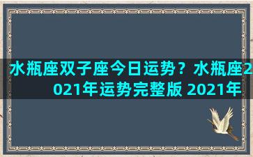水瓶座双子座今日运势？水瓶座2021年运势完整版 2021年双子座全年运势详解